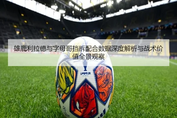 雄鹿利拉德与字母哥挡拆配合数据深度解析与战术价值全景观察