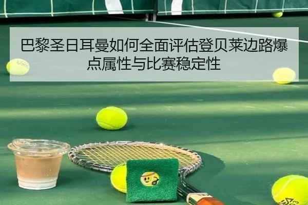 巴黎圣日耳曼如何全面评估登贝莱边路爆点属性与比赛稳定性