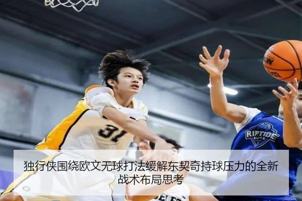 独行侠围绕欧文无球打法缓解东契奇持球压力的全新战术布局思考