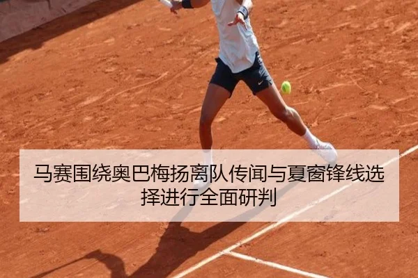 马赛围绕奥巴梅扬离队传闻与夏窗锋线选择进行全面研判