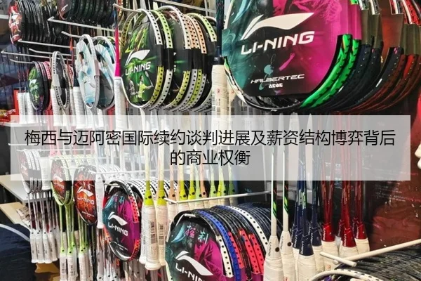 梅西与迈阿密国际续约谈判进展及薪资结构博弈背后的商业权衡