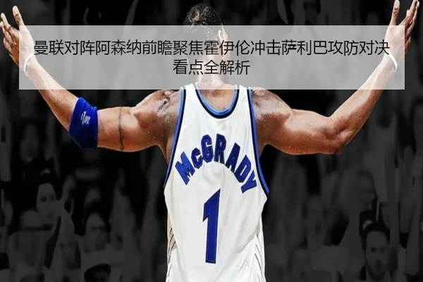 曼联对阵阿森纳前瞻聚焦霍伊伦冲击萨利巴攻防对决看点全解析 | kaiyun