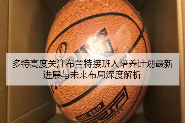 多特高度关注布兰特接班人培养计划最新进展与未来布局深度解析